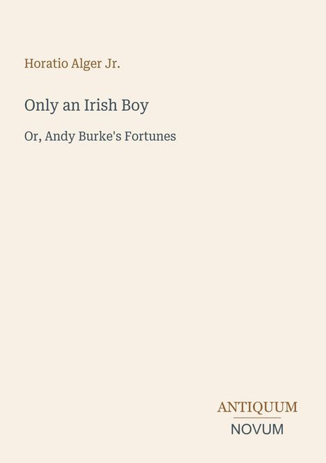 "Horatio Alger Jr. Only an Irish Boy Or, Andy Burke's Fortunes. Antiquum Novum." Schlichtes Design auf beigem Hintergrund.