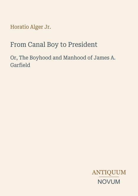 Titel: "From Canal Boy to President". Untertitel: "Or, The Boyhood and Manhood of James A. Garfield". Oben: Horatio Alger Jr. Unten rechts: "ANTIQUM NOVUM". Beige Hintergrund.