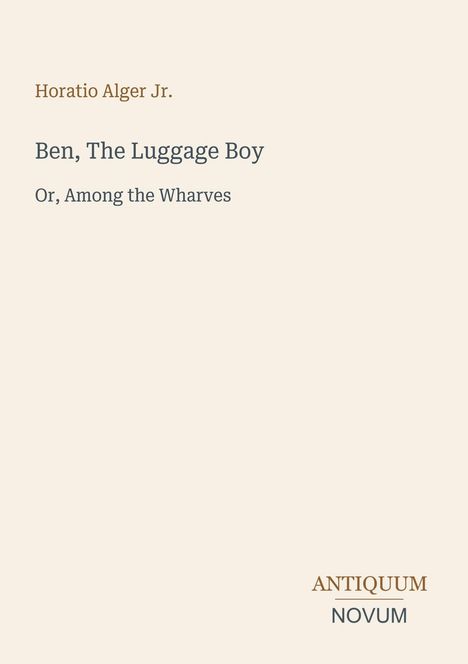 "Ben, The Luggage Boy" von Horatio Alger Jr., Untertitel: "Or, Among the Wharves". Unten rechts in kleinen Buchstaben: ANTIQUUM NOVUM. Cremefarbener Hintergrund.
