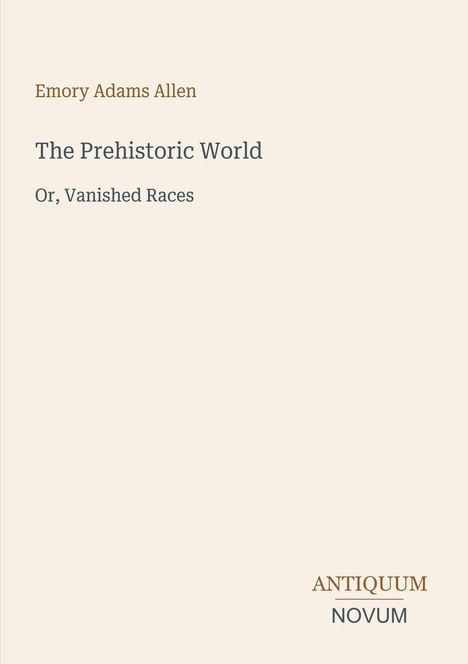 "Emory Adams Allen, The Prehistoric World, Or, Vanished Races" steht oben. Unten das Logo "ANTIQUM NOVUM". Beige Hintergrund.