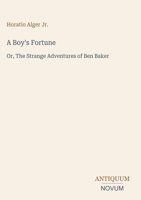 Oben: "Horatio Alger Jr." Groß: "A Boy's Fortune" Untertitel: "Or, The Strange Adventures of Ben Baker". Unten rechts: "ANTIQUM NOVUM". Beigefarbener Hintergrund.