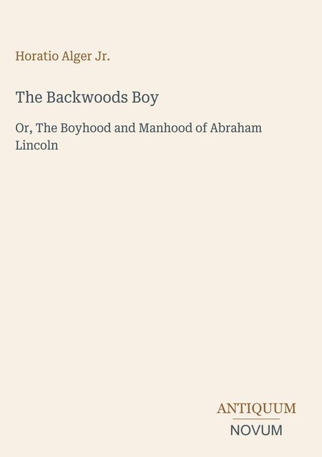 Buchtitel: "The Backwoods Boy". Untertitel: "Or, The Boyhood and Manhood of Abraham Lincoln". Autor: Horatio Alger Jr.