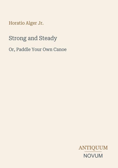Titel: Strong and Steady. Untertitel: Or, Paddle Your Own Canoe. Autor: Horatio Alger Jr. Unten rechts: Antiquum Novum.