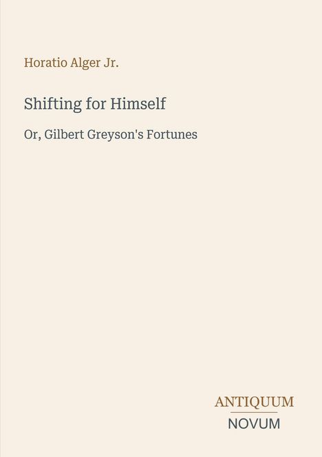 "Horatio Alger Jr.", "Shifting for Himself", "Or, Gilbert Greyson's Fortunes", unten "ANTIQUM NOVUM". Schlichtes Layout.