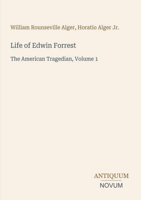 „Life of Edwin Forrest: The American Tragedian, Volume 1“. Autoren: William Rouseville Alger, Horatio Alger Jr. Unten: ANTIQUUM NOVUM.