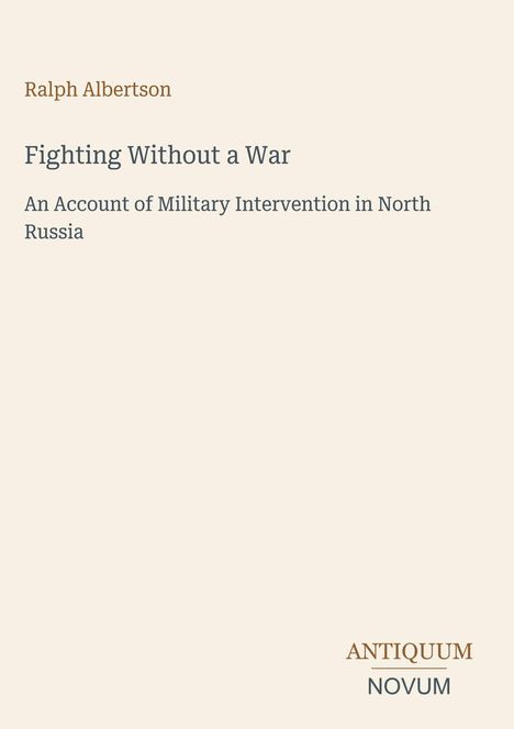 Ralph Albertson, "Fighting Without a War". Beschreibung militärischer Intervention in Nordrussland. Antiquum Novum Logo.