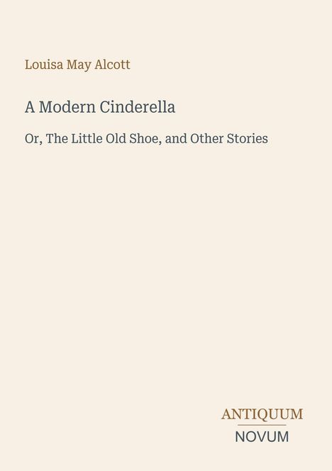 Text oben: "Louisa May Alcott", Titel: "A Modern Cinderella", Untertitel: "Or, The Little Old Shoe, and Other Stories", Logo unten: "ANTIQUM NOVUM". Hintergrund hellbeige.