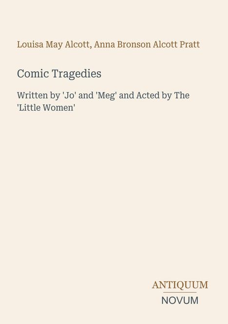 Louisa May Alcott, Anna Bronson Alcott Pratt; Comic Tragedies; Written by 'Jo' and 'Meg'. Unten rechts Logo "ANTIQUM NOVUM".