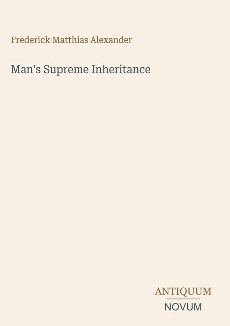 Frederick Matthias Alexander, Man's Supreme Inheritance. Unten rechts: ANTIQUUM NOVUM, übereinander.