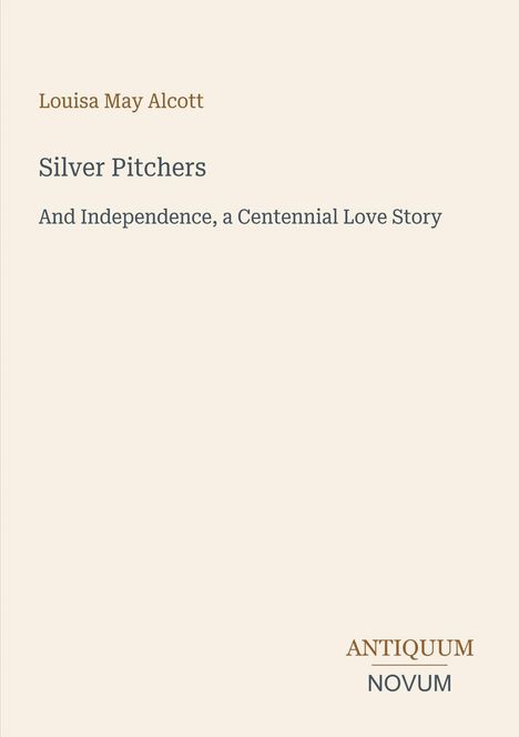 "Silver Pitchers" von Louisa May Alcott. Untertitel: "And Independence, a Centennial Love Story". Unten rechts: "ANTIQUM NOVUM". Beigefarbener Hintergrund.