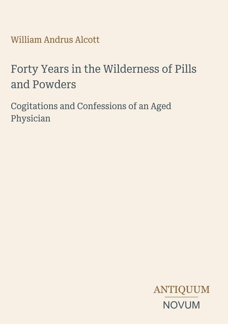 William Andrus Alcott, "Forty Years in the Wilderness of Pills and Powders", Untertitel über Gedanken eines alten Arztes.