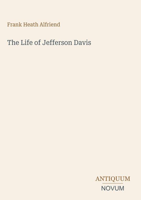 "Frank Heath Alfriend. The Life of Jefferson Davis. ANTIQUUM NOVUM." Schlichtes Cover mit beigem Hintergrund.
