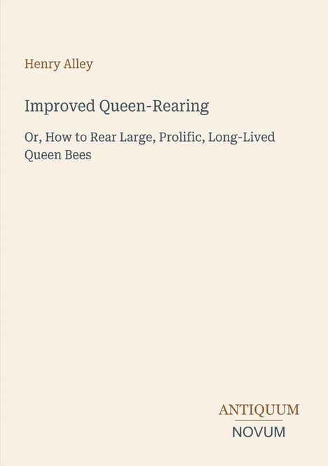 "Henry Alley - Improved Queen-Rearing: Or, How to Rear Large, Prolific, Long-Lived Queen Bees." Unten rechts steht "ANTIQUM NOVUM".