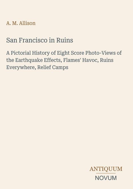 A. M. Allison, "San Francisco in Ruins" mit Details über Erdbeben, Flammen und Hilfslager. Unten rechts "ANTIQUM NOVUM".