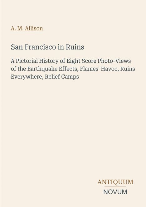 Titel: "San Francisco in Ruins" von A. M. Allison. Einblicke in die Erdbebenfolgen und Hilfslager. Unten steht "ANTIQUM NOVUM".