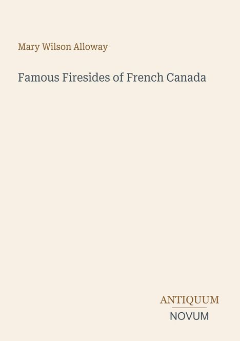 "Mary Wilson Alloway", "Famous Firesides of French Canada". Unten rechts: "ANTIQUM NOVUM". Schlichter Hintergrund.