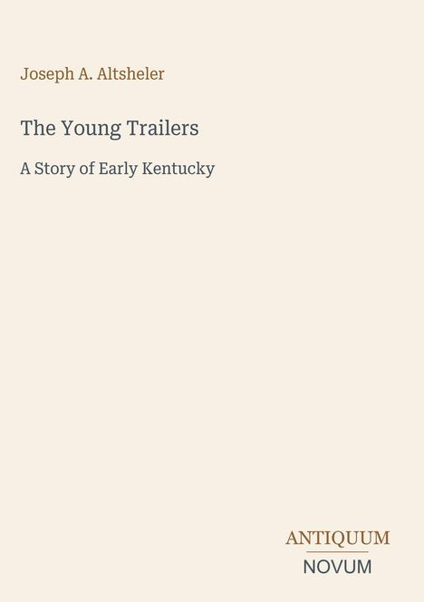 Oben steht “Joseph A. Altsheler”, in der Mitte “The Young Trailers: A Story of Early Kentucky”. Unten “ANTIQUM NOVUM”.