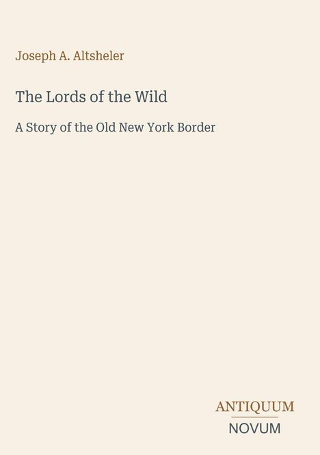 Joseph A. Altsheler, The Lords of the Wild. A Story of the Old New York Border. Unten steht: ANTIQUUM NOVUM. Cremefarbener Hintergrund.