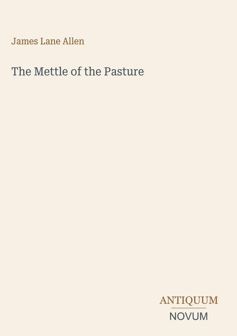 Oben steht "James Lane Allen". Darunter "The Mettle of the Pasture". Unten rechts: "ANTIQUM NOVUM". Beige Hintergrund.