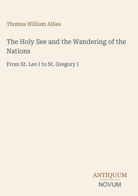 Text: Thomas William Allies, Titel: The Holy See and the Wandering of the Nations, Untertitel: From St. Leo I to St. Gregory I.