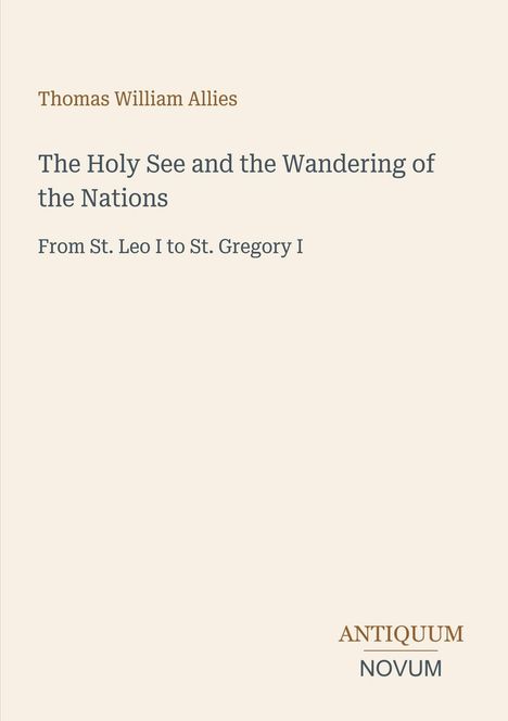 "Thomas William Allies. The Holy See and the Wandering of the Nations. From St. Leo I to St. Gregory I. ANTIQUUM NOVUM." 

Beigefarbenes Buchcover.