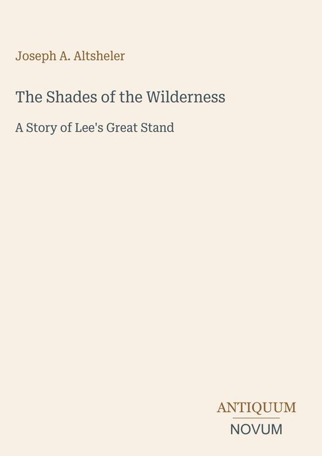 Oben steht „Joseph A. Altsheler“. Darunter „The Shades of the Wilderness“ und „A Story of Lee's Great Stand“. Unten „ANTIQUM NOVUM“.