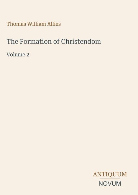 Oben steht "Thomas William Allies", darunter "The Formation of Christendom, Volume 2". Unten rechts "ANTIQUM NOVUM". Schlichtes Design.