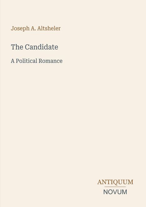 "Joseph A. Altsheler: The Candidate, A Political Romance. Antiquum Novum. Schlichtes, minimalistisches Cover in Beige."
