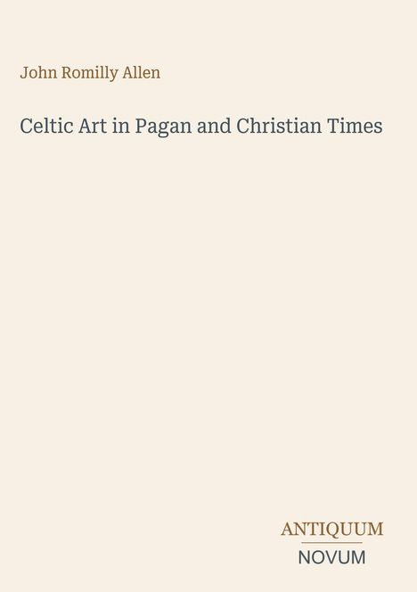 Oben: "John Romilly Allen". Mitte: "Celtic Art in Pagan and Christian Times". Unten rechts: "ANTIQUM NOVUM". Cremefarbener Hintergrund.
