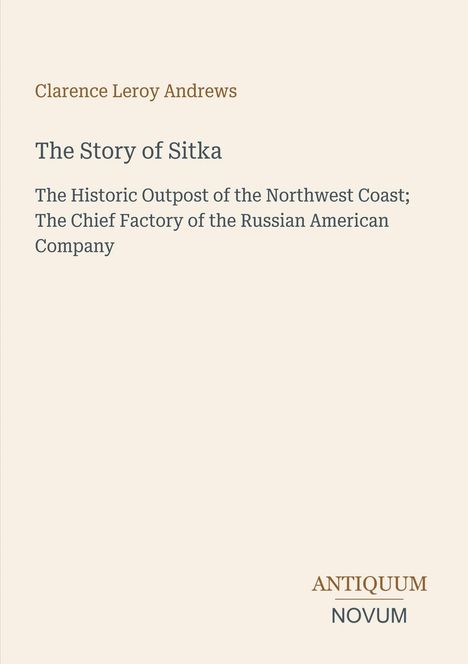 "Clarence Leroy Andrews: The Story of Sitka. Historic Outpost; Chief Factory of the Russian American Company. Antiquum Novum."