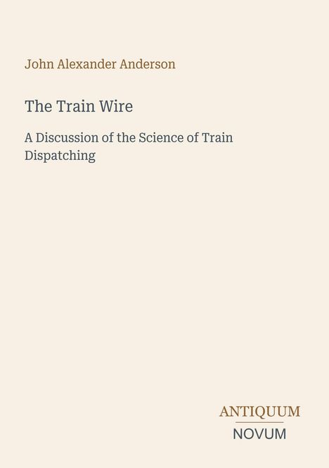 „The Train Wire: A Discussion of the Science of Train Dispatching“ steht auf einem beigen Hintergrund. Logo: ANTIQUUM NOVUM.