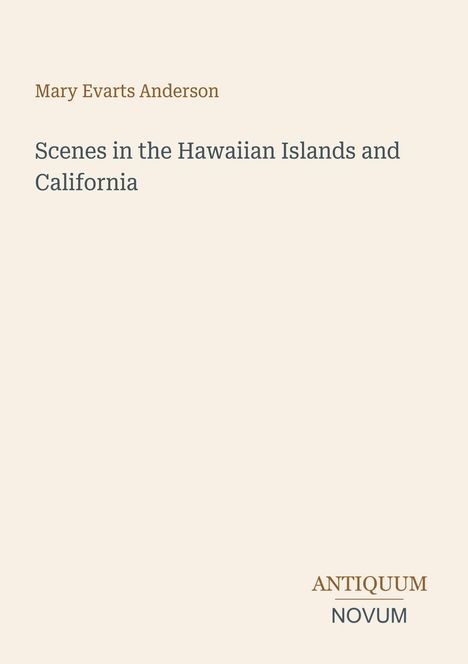 Oben "Mary Evarts Anderson". Darunter "Scenes in the Hawaiian Islands and California". Unten "ANTIQUM NOVUM".
