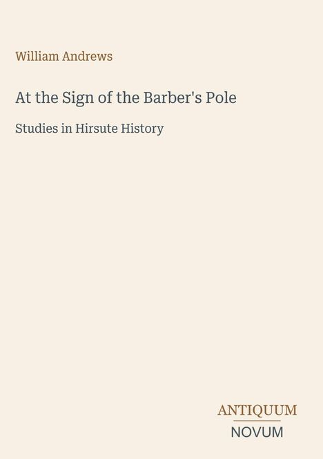 William Andrews, At the Sign of the Barber's Pole, Studies in Hirsute History. Antiquum Novum in der unteren Ecke.