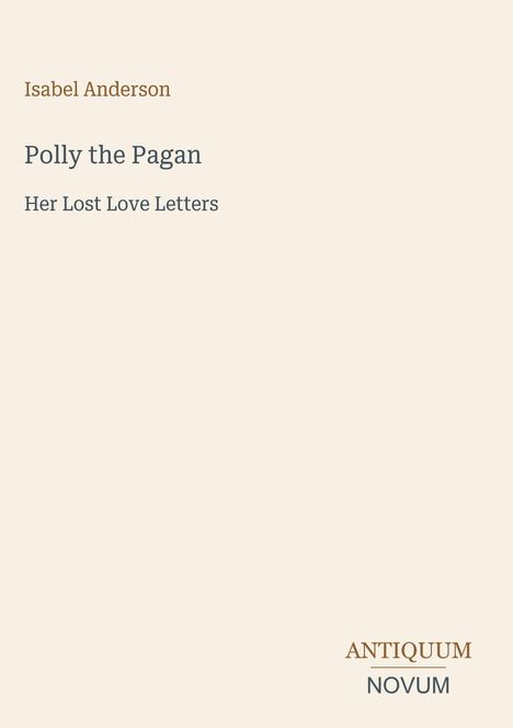 Titel: Polly the Pagan - Her Lost Love Letters. Autor: Isabel Anderson. Verlag: Antiquum Novum. Schlichtes, elegantes Design.