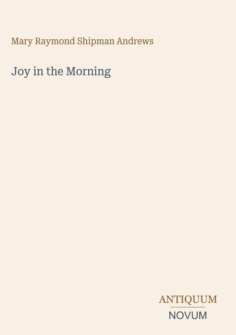 Oben steht "Mary Raymond Shipman Andrews" und darunter "Joy in the Morning". Unten rechts "ANTIQUM NOVUM". Beige Hintergrund.