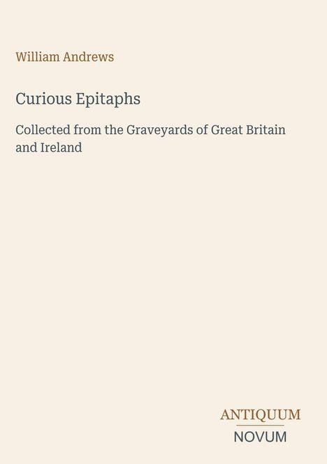 William Andrews, Curious Epitaphs. Gesammelt von Friedhöfen in Großbritannien und Irland. Logo: Antiquum Novum.