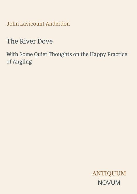 Oben steht "John Lavicount Anderdon". Darunter "The River Dove" und "With Some Quiet Thoughts on the Happy Practice of Angling". Unten rechts: Logo "ANTIQUM NOVUM". Beiger Hintergrund.