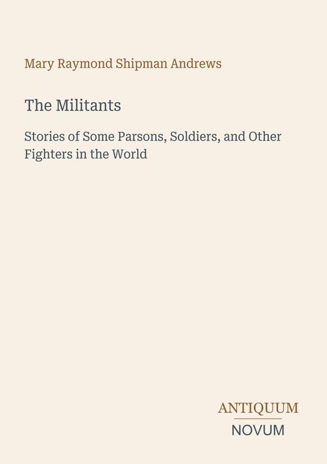 „Mary Raymond Shipman Andrews: The Militants. Stories of Some Parsons, Soldiers, and Other Fighters in the World.“ Unten Logo: ANTIQUUM NOVUM. Beiger Hintergrund.