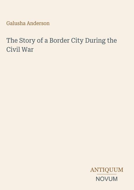 Text: "Galusha Anderson. The Story of a Border City During the Civil War. ANTIQUUM NOVUM." Die Schrift ist schlicht.