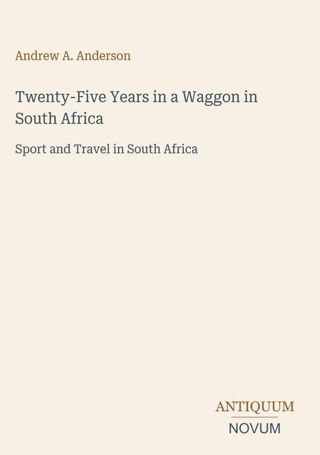 Andrew A. Anderson, "Twenty-Five Years in a Waggon in South Africa". Untertitel: Sport and Travel in South Africa. Logo: ANTIQUUM NOVUM.