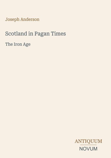 Joseph Anderson, Scotland in Pagan Times, The Iron Age. Unten rechts steht ANTIQUUM NOVUM. Hintergrund in Beige.