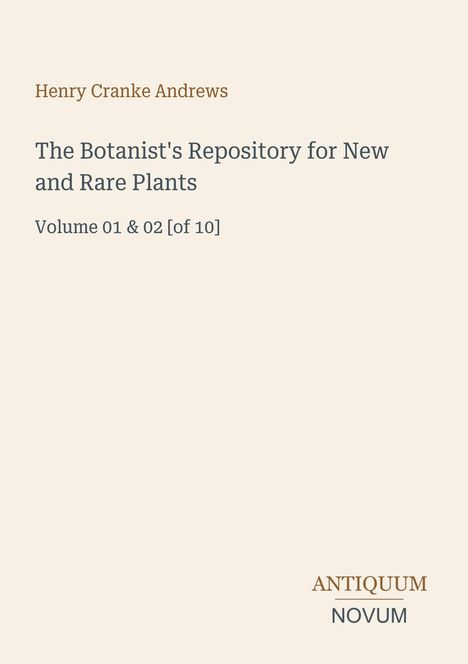 „Henry Cranke Andrews – The Botanist's Repository for New and Rare Plants, Volume 01 & 02 [of 10]“; Antiquum Novum.