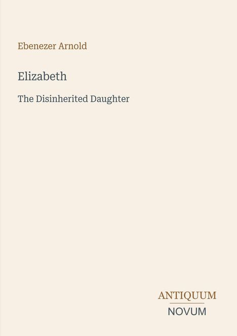 "Ebenezer Arnold, Elizabeth, The Disinherited Daughter" steht im Zentrum. Unten rechts ein Logo: ANTIQUUM NOVUM.