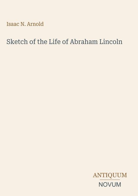 "Sketch of the Life of Abraham Lincoln" von Isaac N. Arnold. Antiquum Novum wird erwähnt. Heller Hintergrund.