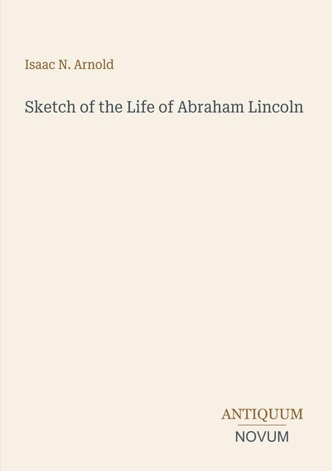 Oben: "Isaac N. Arnold." Mitte: "Sketch of the Life of Abraham Lincoln." Unten: "ANTIQUM NOVUM." Beige Hintergrund.