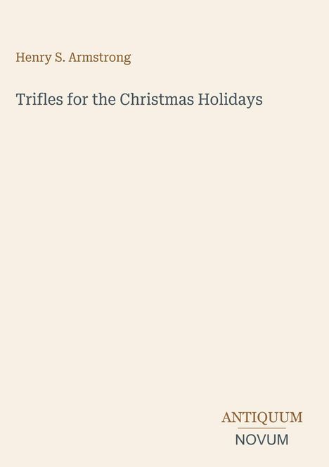 "Trifles for the Christmas Holidays" von Henry S. Armstrong. Unten steht "ANTIQUM NOVUM". Schlichtes, helles Design.