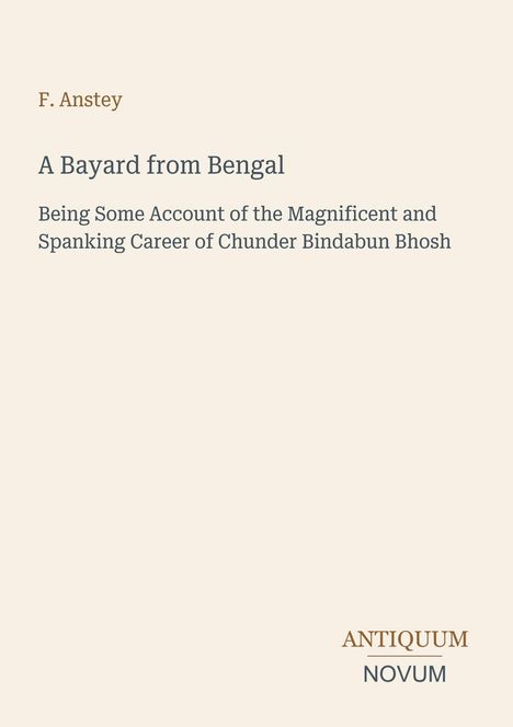 Titel: "A Bayard from Bengal"; Autor: F. Anstey. Beschreibung der Karriere von Chunder Bindabun Bhosh. Unten rechts: "ANTIQUM NOVUM". Cremefarbener Hintergrund.
