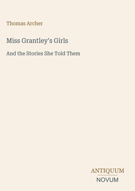 Oben steht "Thomas Archer". Titel: "Miss Grantley's Girls And the Stories She Told Them". Unten: "ANTIQUM NOVUM". Beige Hintergrund.