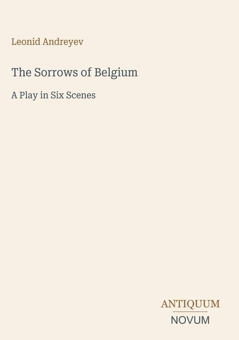 Leonid Andreyev, "The Sorrows of Belgium: A Play in Six Scenes". Unten ein Logo: ANTIQUUM NOVUM. Beige Hintergrund.