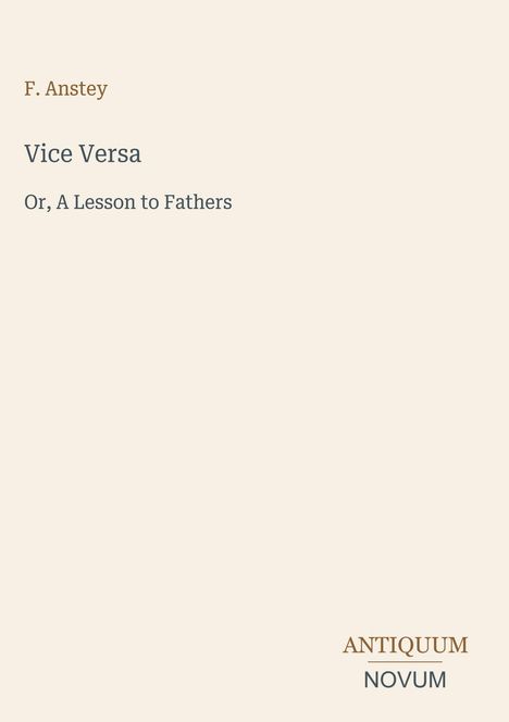 "F. Anstey. Vice Versa. Or, A Lesson to Fathers. ANTIQUUM NOVUM. Schlichtes Design, beige Hintergrund."